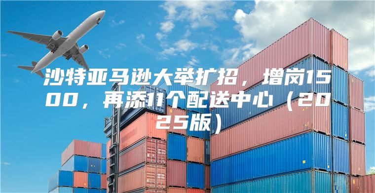 沙特亚马逊大举扩招，增岗1500，再添11个配送中心2025版