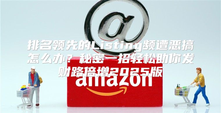 排名领先的Listing频遭恶搞怎么办？秘密一招轻松助你发财路倍增2025版