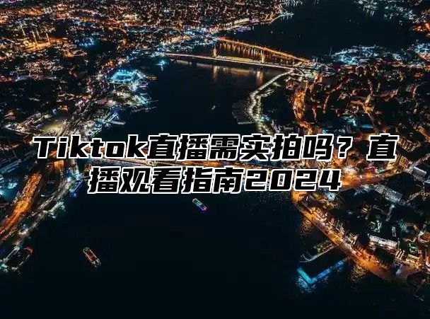 Tiktok直播需实拍吗？直播观看指南2025