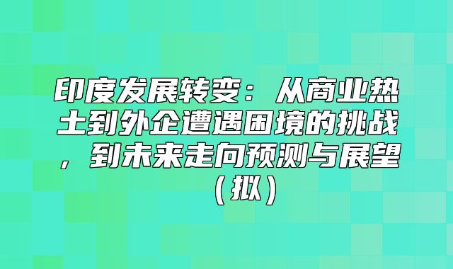 印度发展转变：从商业热土到外企遭遇困境的挑战，到未来走向预测与展望拟