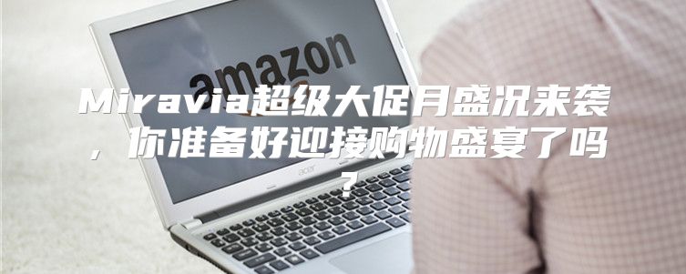 Miravia超级大促月盛况来袭，你准备好迎接购物盛宴了吗？
