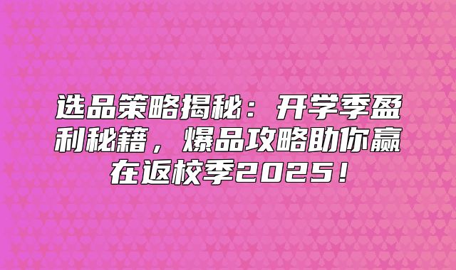 选品策略揭秘：开学季盈利秘籍，爆品攻略助你赢在返校季2025！