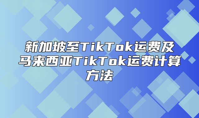 新加坡至TikTok运费及马来西亚TikTok运费计算方法