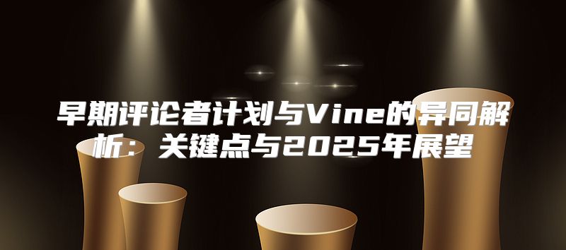 早期评论者计划与Vine的异同解析：关键点与2025年展望