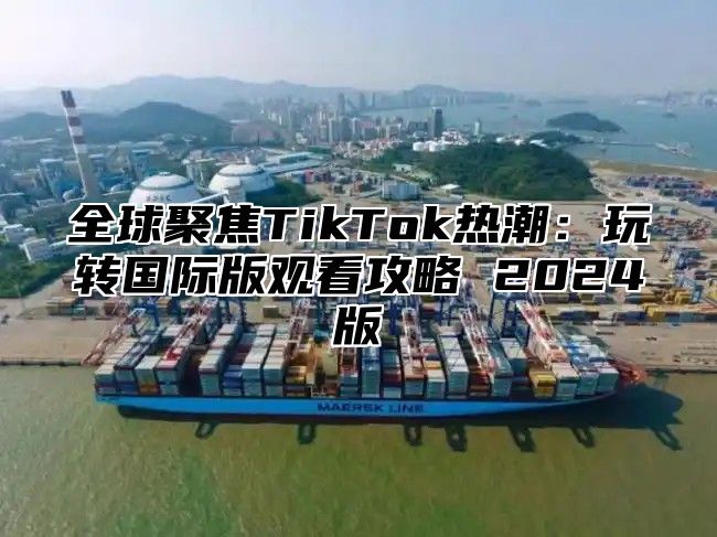 全球聚焦TikTok热潮：玩转国际版观看攻略 2025版
