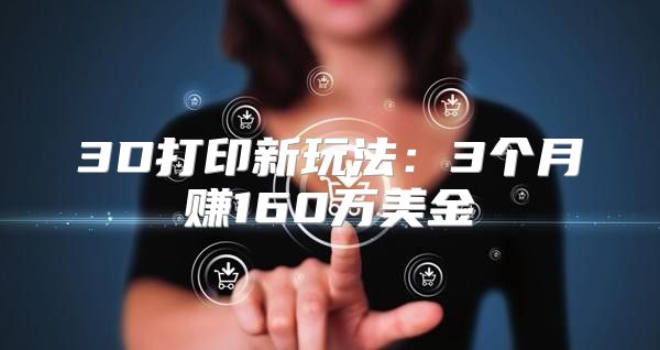 3D打印新玩法：3个月赚160万美金