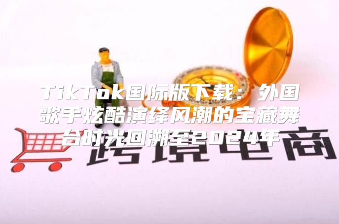 TikTok国际版下载：外国歌手炫酷演绎风潮的宝藏舞台时光回溯至2025年