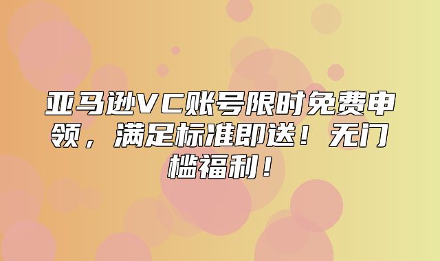 亚马逊VC账号限时免费申领，满足标准即送！无门槛福利！
