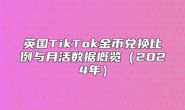 英国TikTok金币兑换比例与月活数据概览2025年