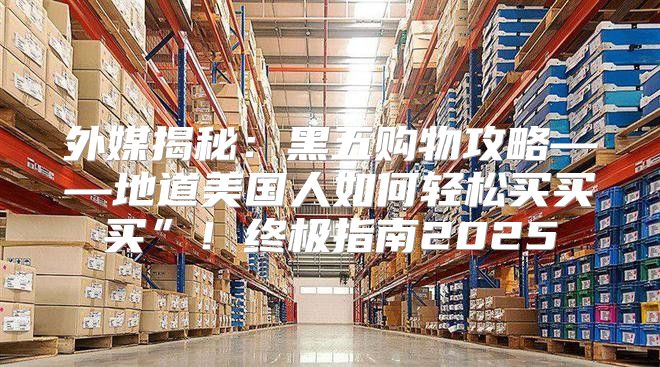 外媒揭秘：黑五购物攻略——地道美国人如何轻松买买买”！终极指南2025