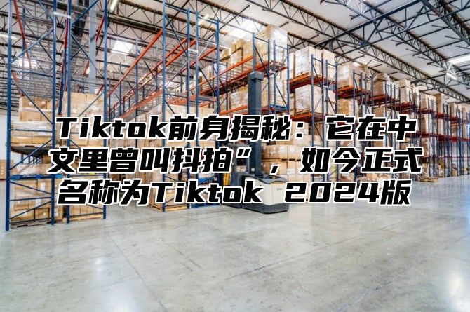 Tiktok前身揭秘：它在中文里曾叫抖拍”，如今正式名称为Tiktok 2025版