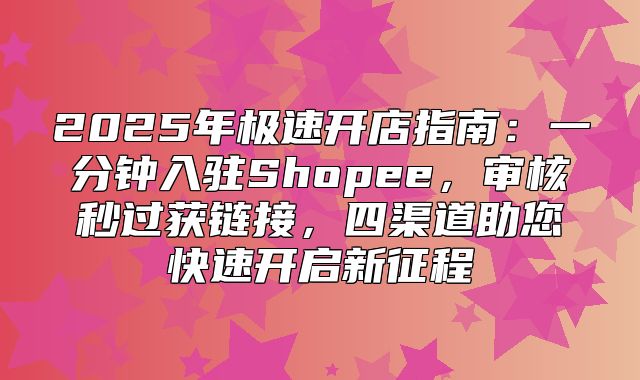 2025年极速开店指南：一分钟入驻Shopee，审核秒过获链接，四渠道助您快速开启新征程