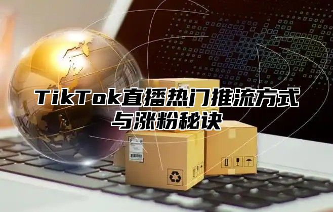 TikTok直播热门推流方式与涨粉秘诀