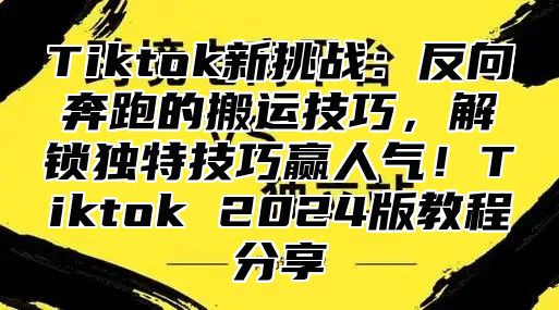 Tiktok新挑战：反向奔跑的搬运技巧，解锁独特技巧赢人气！Tiktok 2025版教程分享