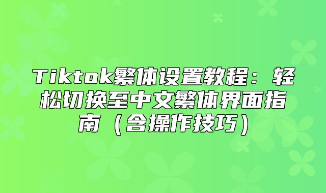 Tiktok繁体设置教程：轻松切换至中文繁体界面指南含操作技巧