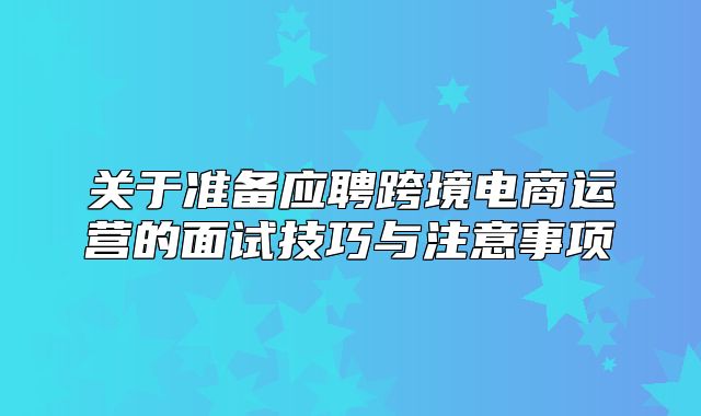 关于准备应聘跨境电商运营的面试技巧与注意事项