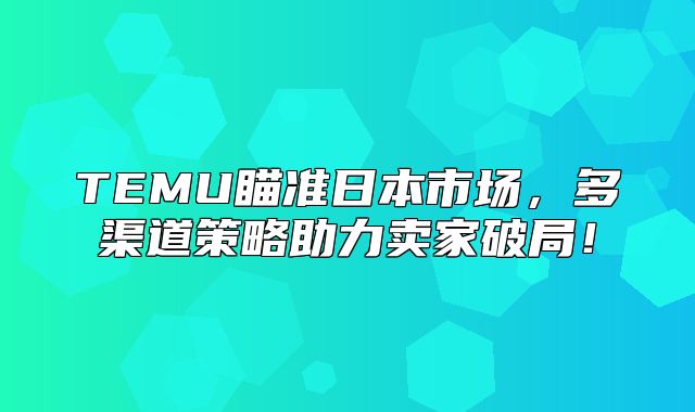 TEMU瞄准日本市场，多渠道策略助力卖家破局！