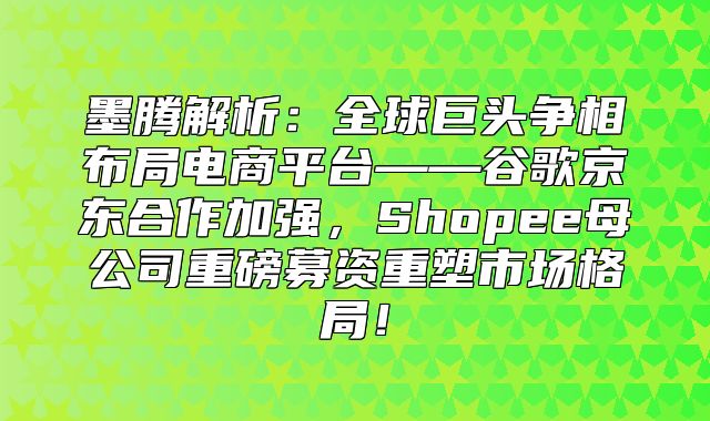 墨腾解析：全球巨头争相布局电商平台——谷歌京东合作加强，Shopee母公司重磅募资重塑市场格局！