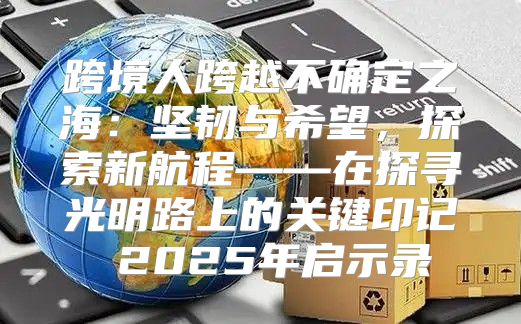 跨境人跨越不确定之海：坚韧与希望，探索新航程——在探寻光明路上的关键印记 2025年启示录