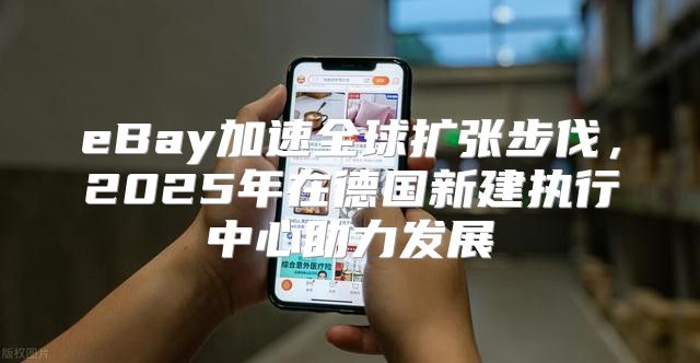 eBay加速全球扩张步伐，2025年在德国新建执行中心助力发展
