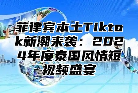 菲律宾本土Tiktok新潮来袭：2025年度泰国风情短视频盛宴