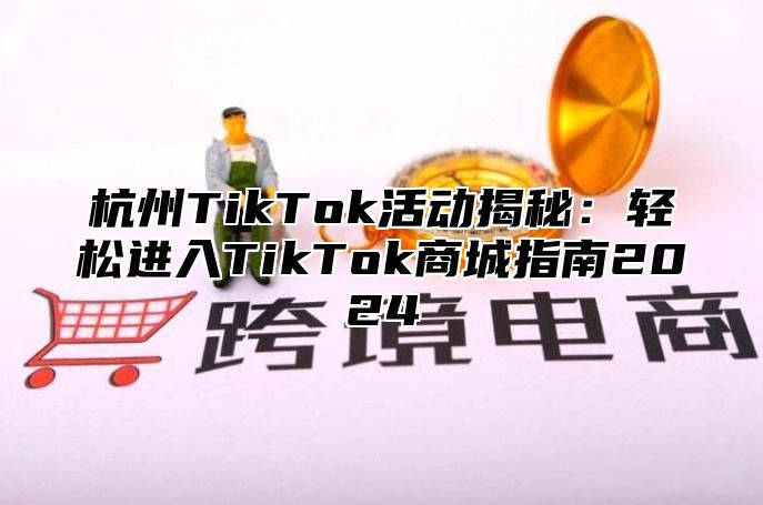 杭州TikTok活动揭秘：轻松进入TikTok商城指南2025