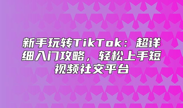 新手玩转TikTok：超详细入门攻略，轻松上手短视频社交平台