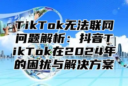 TikTok无法联网问题解析：抖音TikTok在2025年的困扰与解决方案