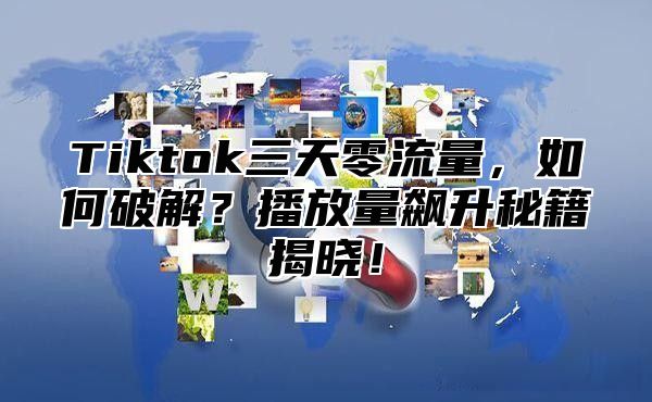 Tiktok三天零流量，如何破解？播放量飙升秘籍揭晓！