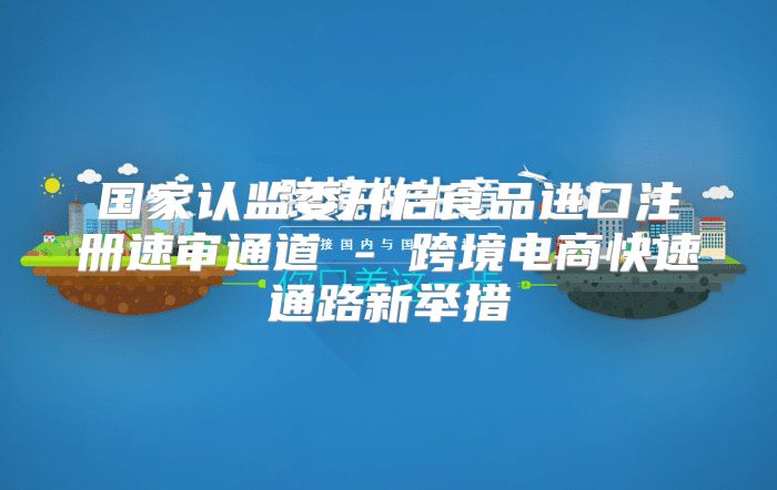 国家认监委开启食品进口注册速审通道 - 跨境电商快速通路新举措