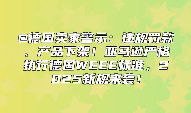 @德国卖家警示：违规罚款、产品下架！亚马逊严格执行德国WEEE标准，2025新规来袭！