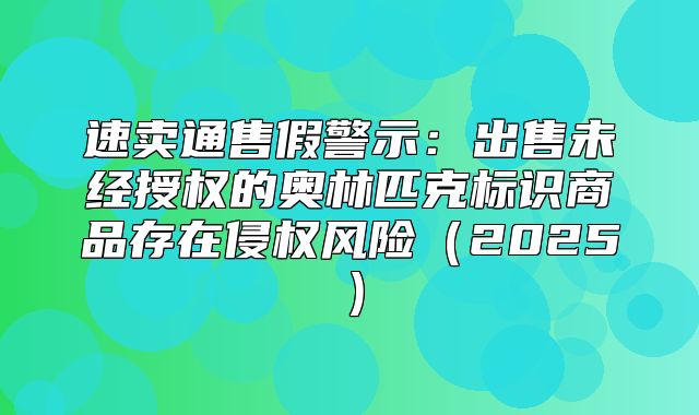 速卖通售假警示：出售未经授权的奥林匹克标识商品存在侵权风险2025