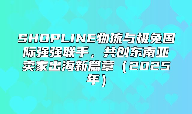 SHOPLINE物流与极兔国际强强联手，共创东南亚卖家出海新篇章2025年