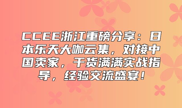 CCEE浙江重磅分享：日本乐天大咖云集，对接中国卖家，干货满满实战指导，经验交流盛宴！