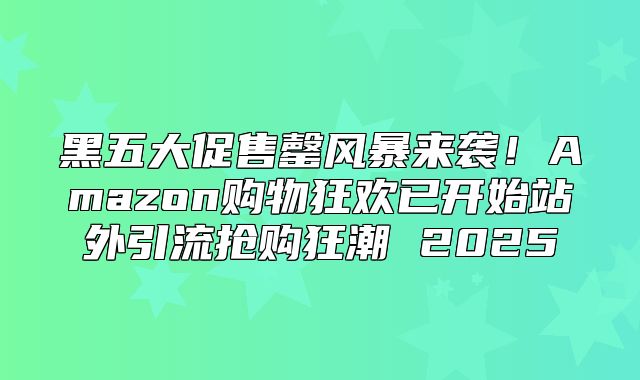 黑五大促售罄风暴来袭！Amazon购物狂欢已开始站外引流抢购狂潮 2025