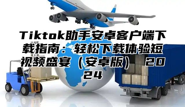 Tiktok助手安卓客户端下载指南：轻松下载体验短视频盛宴安卓版 2025