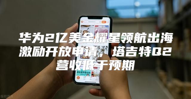 华为2亿美金耀星领航出海激励开放申请，塔吉特Q2营收低于预期