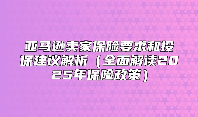亚马逊卖家保险要求和投保建议解析全面解读2025年保险政策