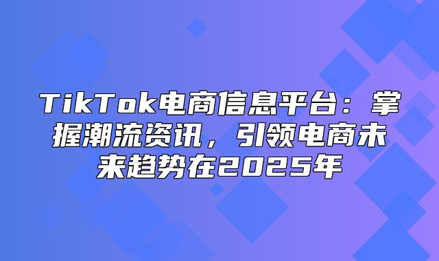 TikTok电商信息平台：掌握潮流资讯，引领电商未来趋势在2025年