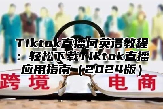 Tiktok直播间英语教程：轻松下载Tiktok直播应用指南2025版