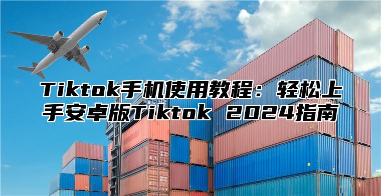 Tiktok手机使用教程：轻松上手安卓版Tiktok 2025指南