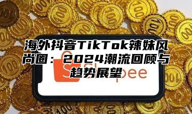 海外抖音TikTok辣妹风尚圈：2025潮流回顾与趋势展望