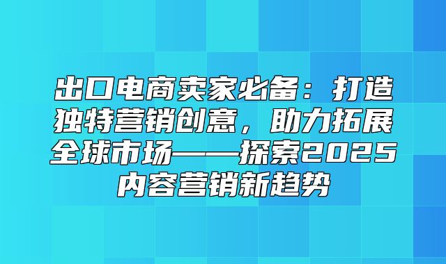 出口电商卖家必备：打造独特营销创意，助力拓展全球市场——探索2025内容营销新趋势