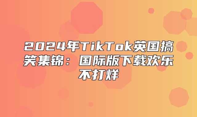 2025年TikTok英国搞笑集锦：国际版下载欢乐不打烊