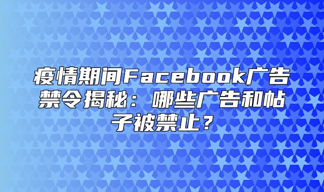 疫情期间Facebook广告禁令揭秘：哪些广告和帖子被禁止？