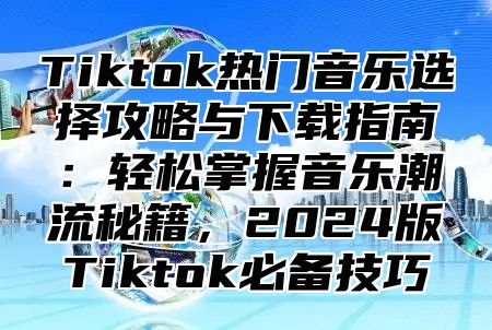 Tiktok热门音乐选择攻略与下载指南：轻松掌握音乐潮流秘籍，2025版Tiktok必备技巧