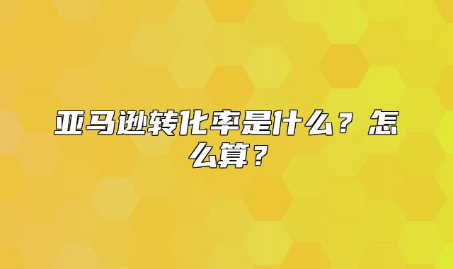 亚马逊转化率是什么？怎么算？