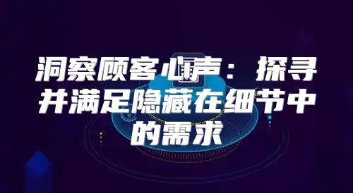 洞察顾客心声：探寻并满足隐藏在细节中的需求