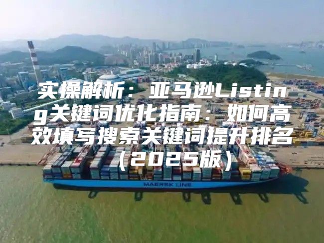实操解析：亚马逊Listing关键词优化指南：如何高效填写搜索关键词提升排名2025版