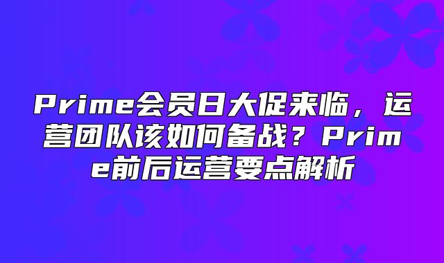 Prime会员日大促来临，运营团队该如何备战？Prime前后运营要点解析